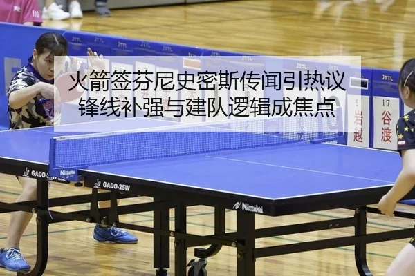 火箭签芬尼史密斯传闻引热议 锋线补强与建队逻辑成焦点