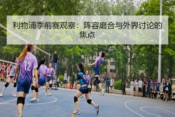 利物浦季前赛观察：阵容磨合与外界讨论的焦点